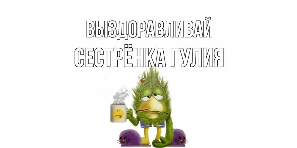 Открытка на каждый день с именем, Сестрёнка-Гулия Выздоравливай выздоравливайте быстрее Прикольная открытка с пожеланием онлайн скачать бесплатно 