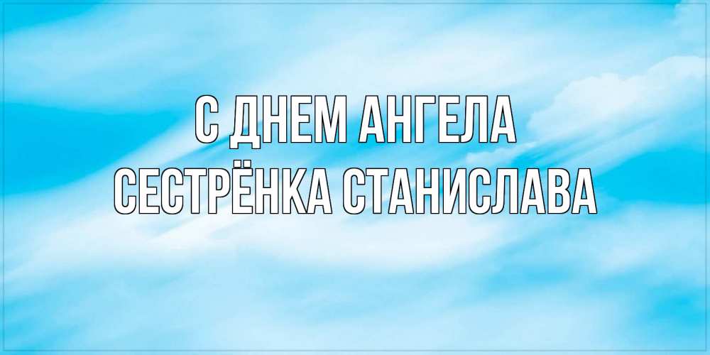 Открытка на каждый день с именем, Сестрёнка-Станислава С днем ангела небо на день ангела Прикольная открытка с пожеланием онлайн скачать бесплатно 