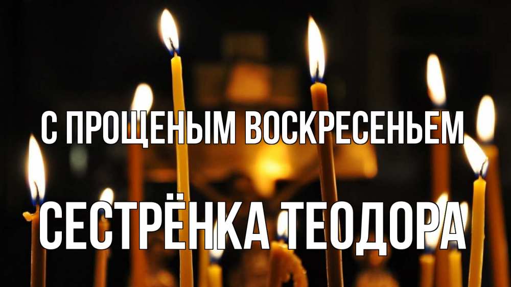 Открытка на каждый день с именем, Сестрёнка-Теодора С прощеным воскресеньем свечи Прикольная открытка с пожеланием онлайн скачать бесплатно 