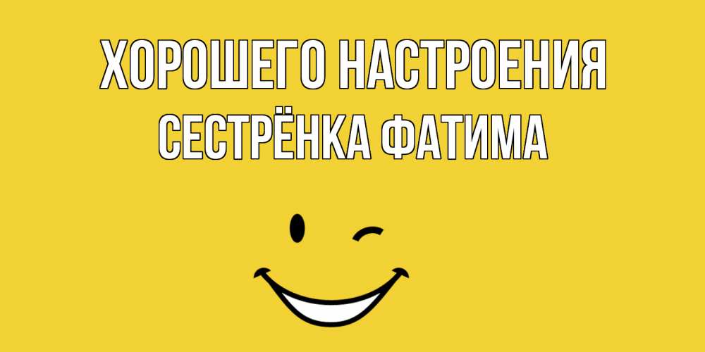 Открытка на каждый день с именем, Сестрёнка-Фатима Хорошего настроения смайл Прикольная открытка с пожеланием онлайн скачать бесплатно 