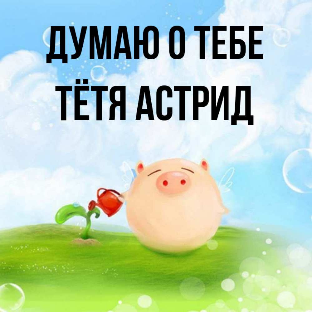 Открытка на каждый день с именем, Тётя-Астрид Думаю о тебе позитивная свинюшка Прикольная открытка с пожеланием онлайн скачать бесплатно 