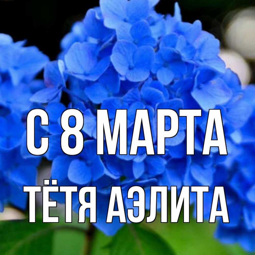 Открытка на каждый день с именем, Тётя-Аэлита С 8 МАРТА синие цветы Прикольная открытка с пожеланием онлайн скачать бесплатно 