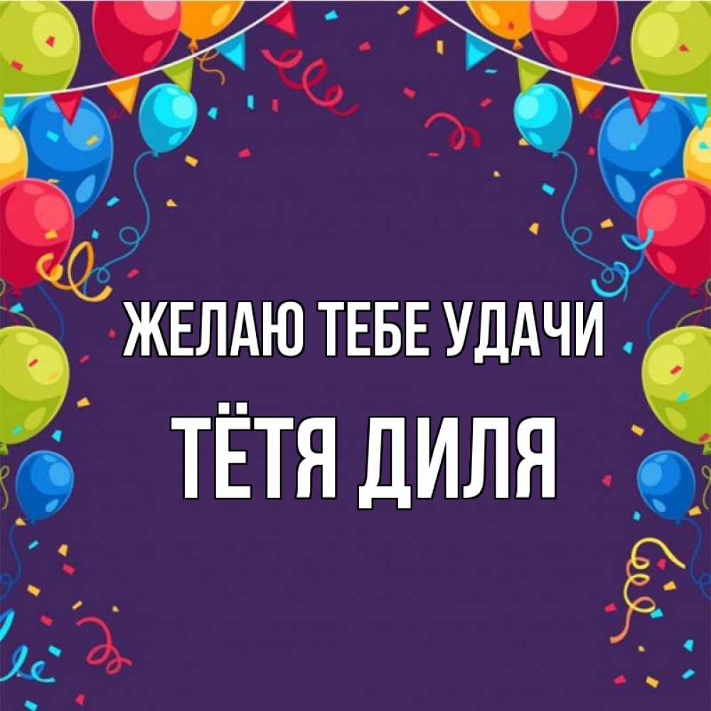 Открытка на каждый день с именем, Тётя-Диля Желаю тебе удачи шары Прикольная открытка с пожеланием онлайн скачать бесплатно 