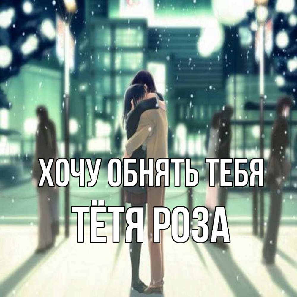 Открытка на каждый день с именем, Тётя-Роза Хочу обнять тебя парень обнимает подругу Прикольная открытка с пожеланием онлайн скачать бесплатно 