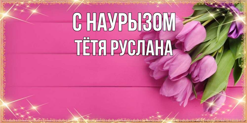 Открытка на каждый день с именем, Тётя-Руслана С наурызом открытка для фотошопа с подписью Прикольная открытка с пожеланием онлайн скачать бесплатно 