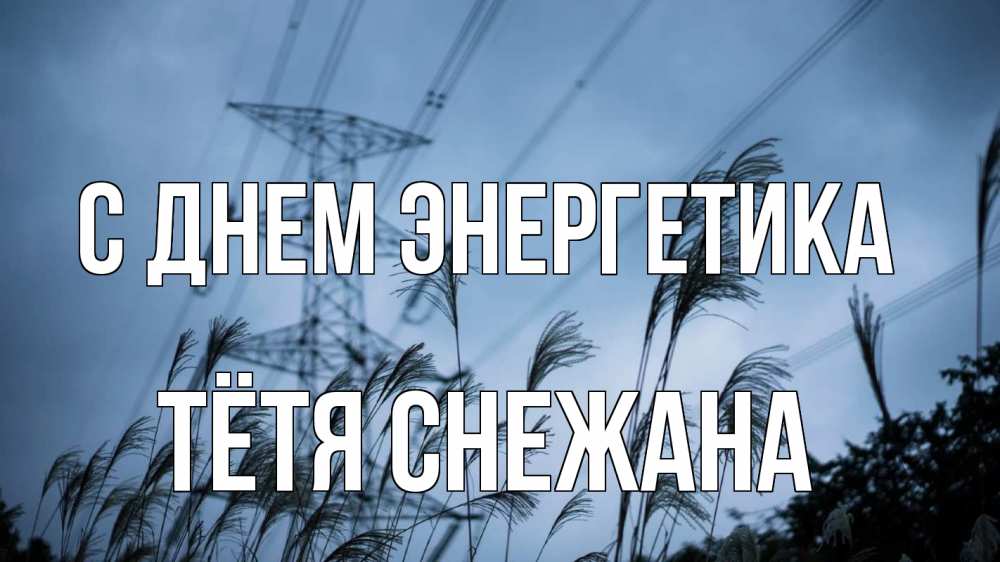 Открытка на каждый день с именем, Тётя-Снежана С днем энергетика ЛЭП электричество Прикольная открытка с пожеланием онлайн скачать бесплатно 