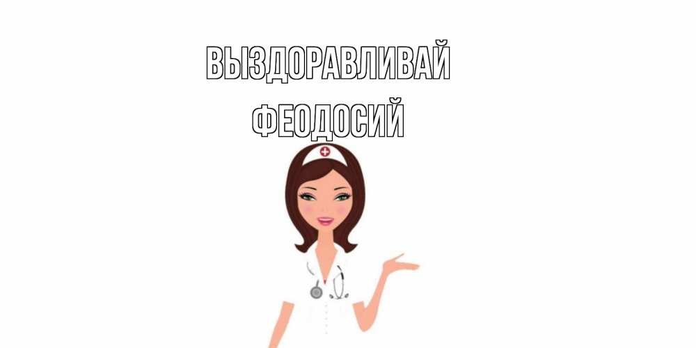 Открытка на каждый день с именем, Феодосий Выздоравливай не болей с медсестрой Прикольная открытка с пожеланием онлайн скачать бесплатно 