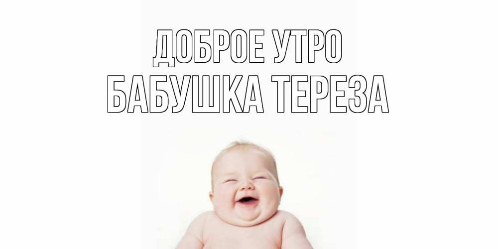 Открытка на каждый день с именем, Бабушка-Тереза Доброе утро малыш с улыбкой Прикольная открытка с пожеланием онлайн скачать бесплатно 