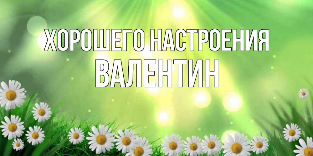 Открытка на каждый день с именем, Валентин Хорошего настроения открытка с ромашками и солнечными лучами Прикольная открытка с пожеланием онлайн скачать бесплатно 