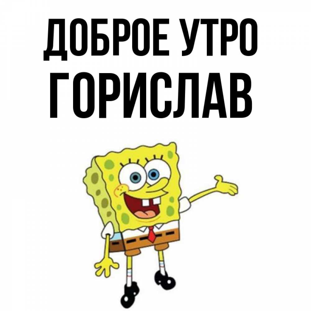 Открытка на каждый день с именем, Горислав Доброе утро губка боб улыбается Прикольная открытка с пожеланием онлайн скачать бесплатно 