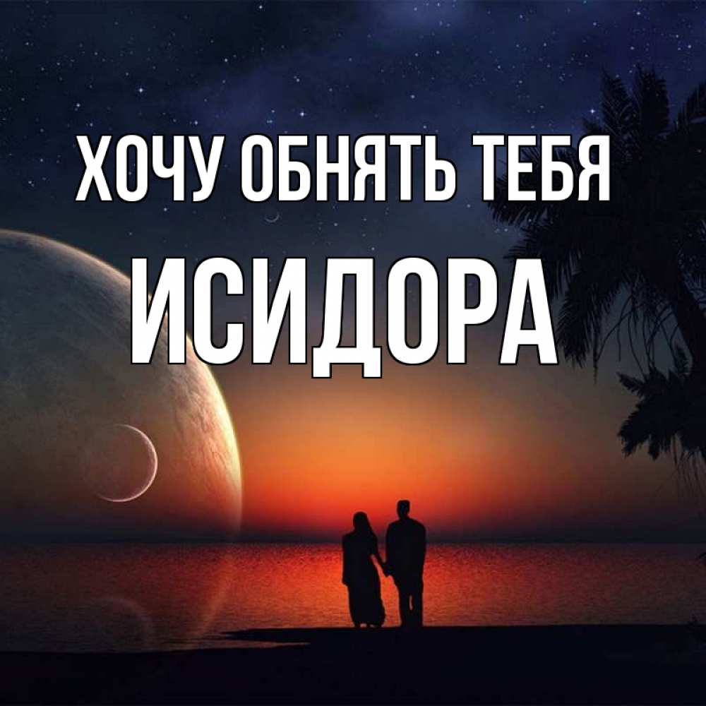Открытка на каждый день с именем, Исидора Хочу обнять тебя восход спутников Прикольная открытка с пожеланием онлайн скачать бесплатно 