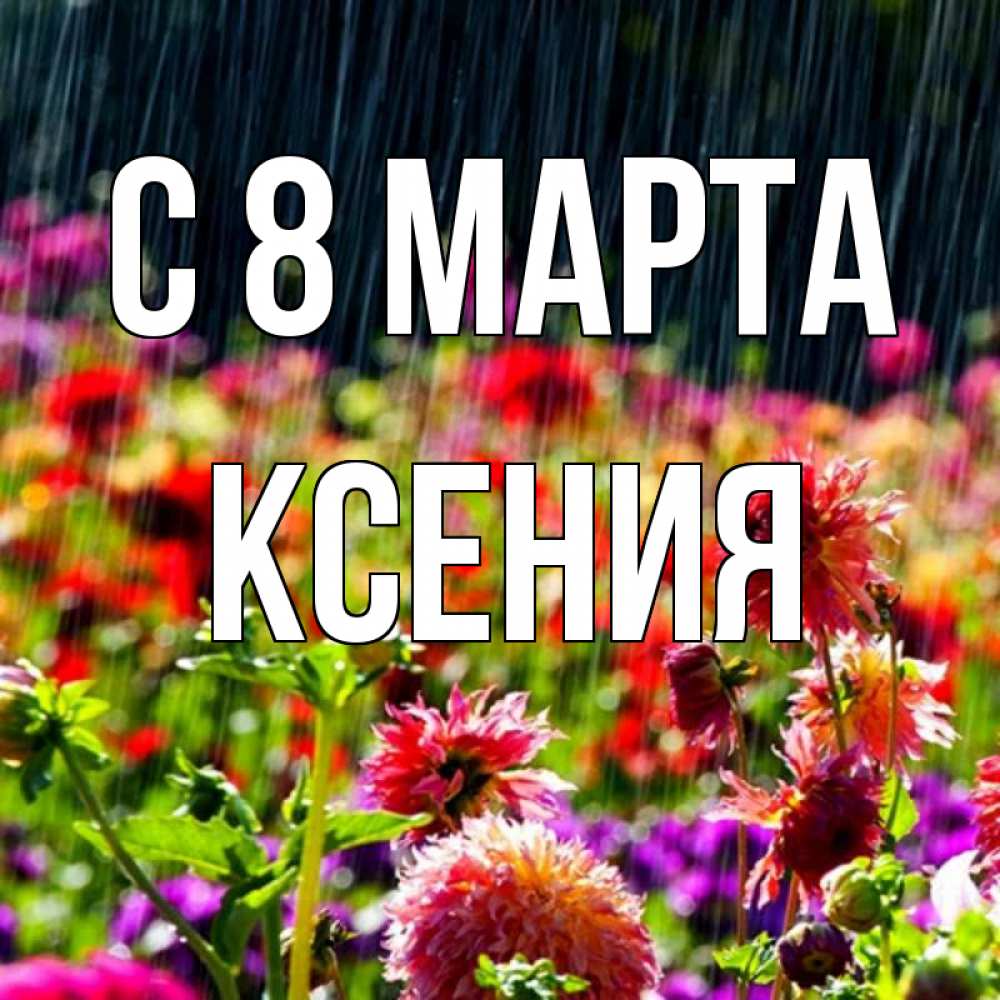Открытка на каждый день с именем, Ксения С 8 МАРТА цветы под дождиком к международному женскому дню Прикольная открытка с пожеланием онлайн скачать бесплатно 