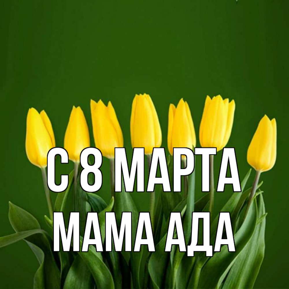Открытка на каждый день с именем, Мама-Ада С 8 МАРТА желтого цвета 3 Прикольная открытка с пожеланием онлайн скачать бесплатно 