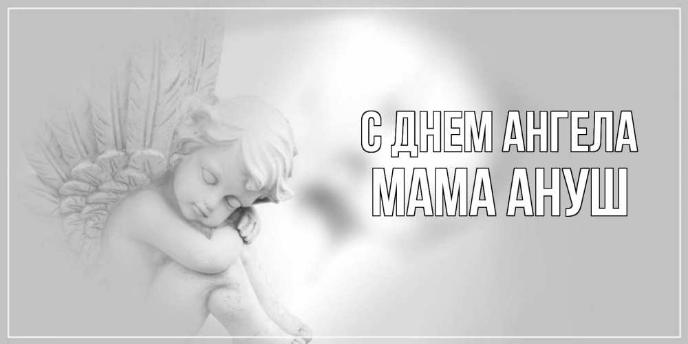 Открытка на каждый день с именем, Мама-Ануш С днем ангела ангелочек, день ангела Прикольная открытка с пожеланием онлайн скачать бесплатно 