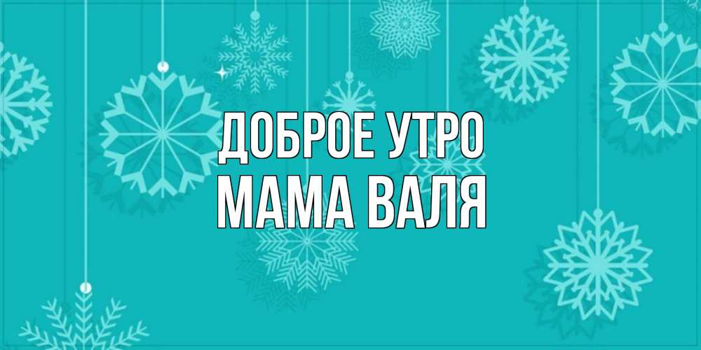 Открытка на каждый день с именем, Мама-Валя Доброе утро открытка со снежинками Прикольная открытка с пожеланием онлайн скачать бесплатно 