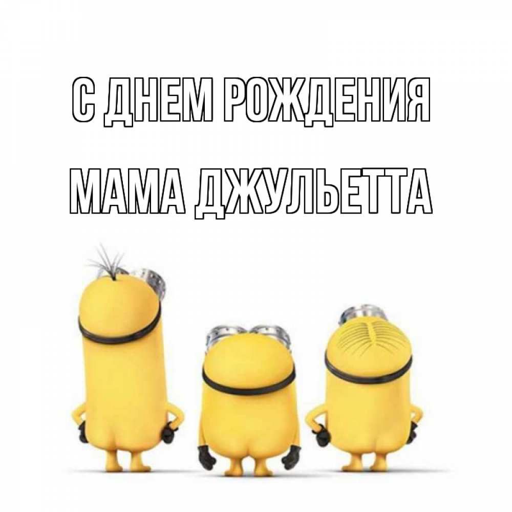Открытка на каждый день с именем, Мама-Джульетта С днем рождения миньоны Прикольная открытка с пожеланием онлайн скачать бесплатно 