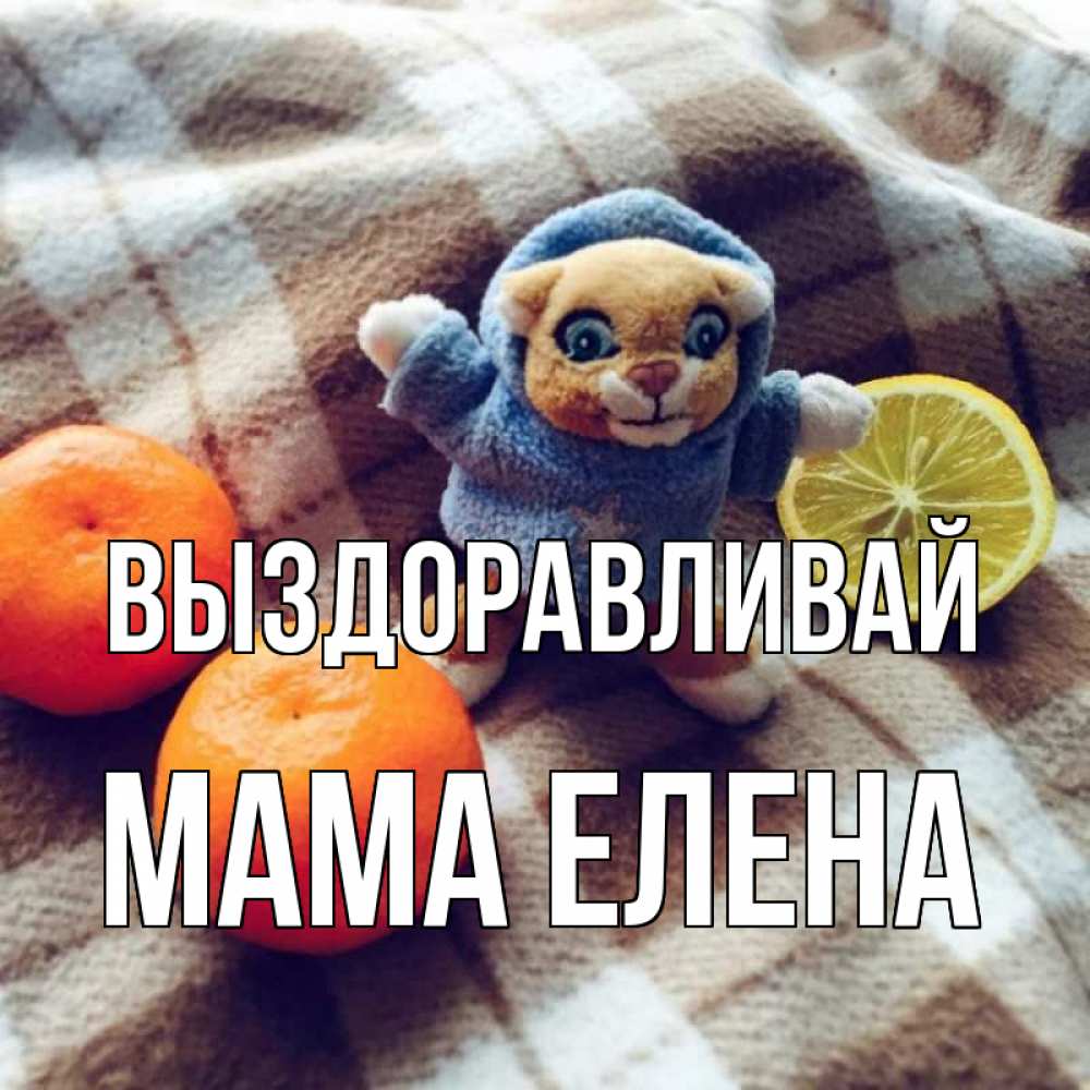 Открытка на каждый день с именем, Мама-Елена Выздоравливай вот тебе апельсинка и лимон Прикольная открытка с пожеланием онлайн скачать бесплатно 