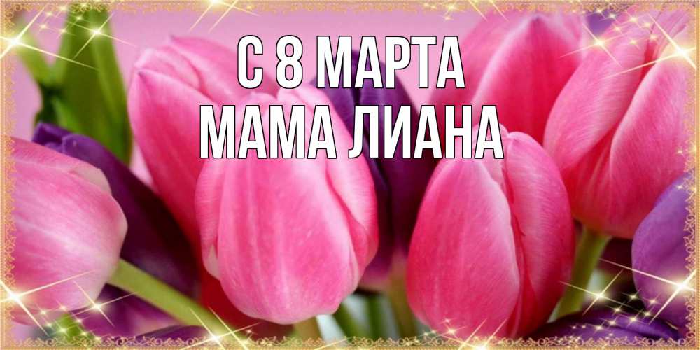 Открытка на каждый день с именем, Мама-Лиана С 8 МАРТА тюльпаны для женщины на международный женский день Прикольная открытка с пожеланием онлайн скачать бесплатно 