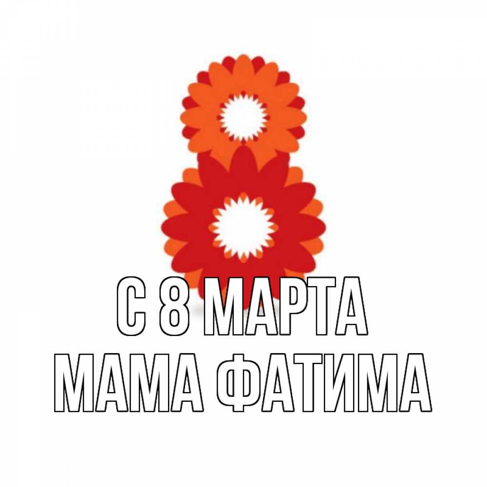 Открытка на каждый день с именем, Мама-Фатима С 8 МАРТА восьмерка из лепестков Прикольная открытка с пожеланием онлайн скачать бесплатно 