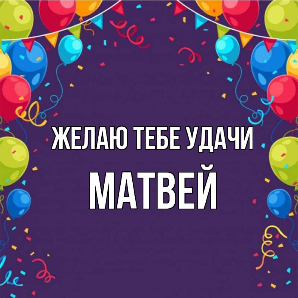 Открытка на каждый день с именем, Матвей Желаю тебе удачи шары Прикольная открытка с пожеланием онлайн скачать бесплатно 
