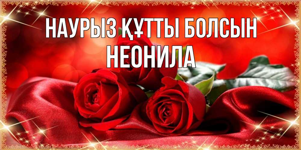 Открытка на каждый день с именем, Неонила Наурыз құтты болсын открытка красного цвета с розами на наурыз Прикольная открытка с пожеланием онлайн скачать бесплатно 