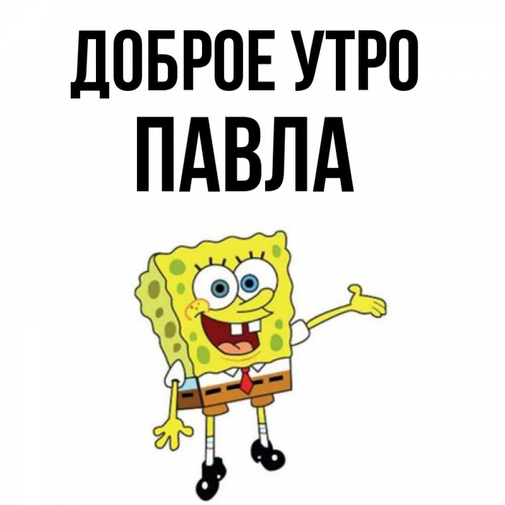 Открытка на каждый день с именем, Павла Доброе утро губка боб улыбается Прикольная открытка с пожеланием онлайн скачать бесплатно 