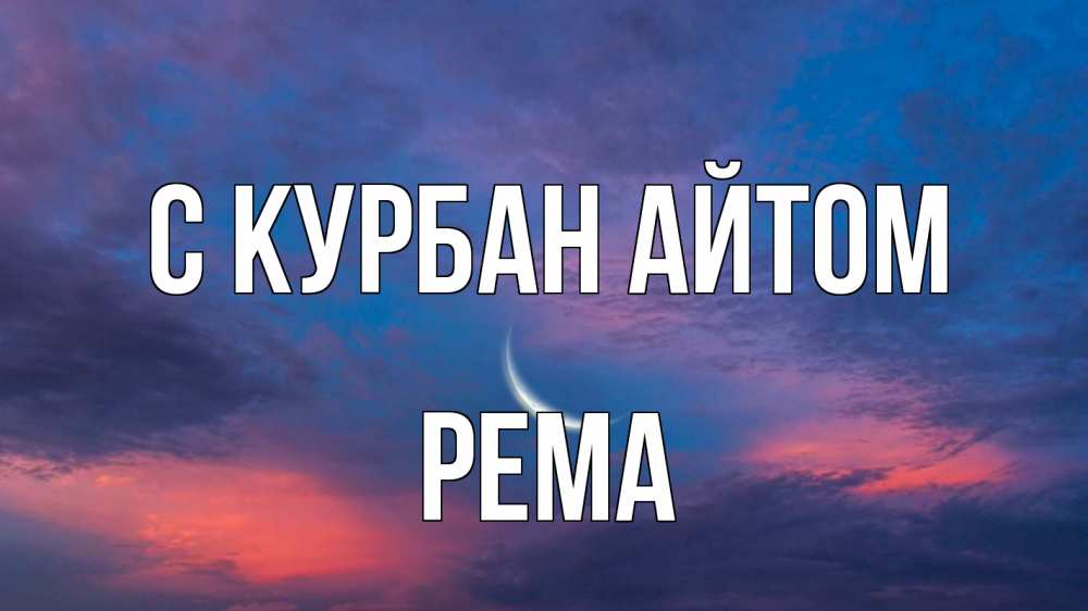 Открытка на каждый день с именем, Рема С курбан айтом месяц 1 Прикольная открытка с пожеланием онлайн скачать бесплатно 