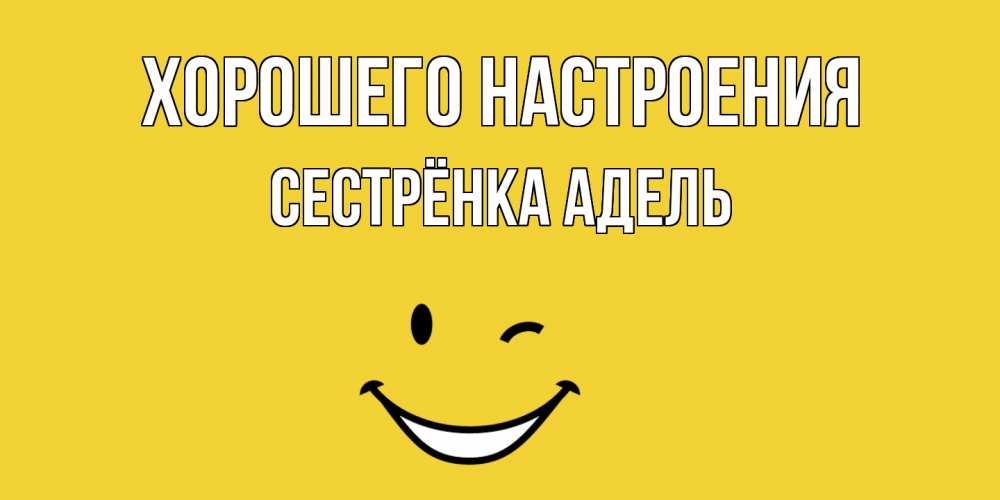 Открытка на каждый день с именем, Сестрёнка-Адель Хорошего настроения смайл Прикольная открытка с пожеланием онлайн скачать бесплатно 