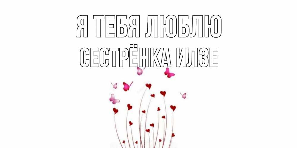 Открытка на каждый день с именем, Сестрёнка-Илзе Я тебя люблю бабо Прикольная открытка с пожеланием онлайн скачать бесплатно 
