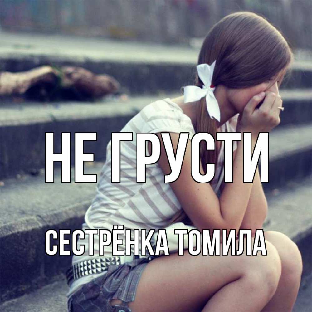 Открытка на каждый день с именем, Сестрёнка-Томила Не грусти длинные волосы и белый бант Прикольная открытка с пожеланием онлайн скачать бесплатно 