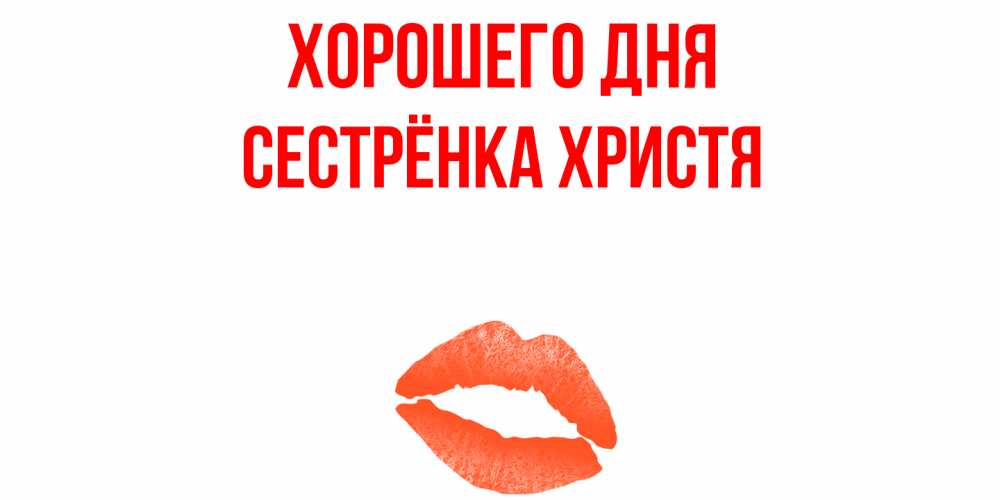 Открытка на каждый день с именем, Сестрёнка-Христя Хорошего дня удачного дня с поцелуем Прикольная открытка с пожеланием онлайн скачать бесплатно 