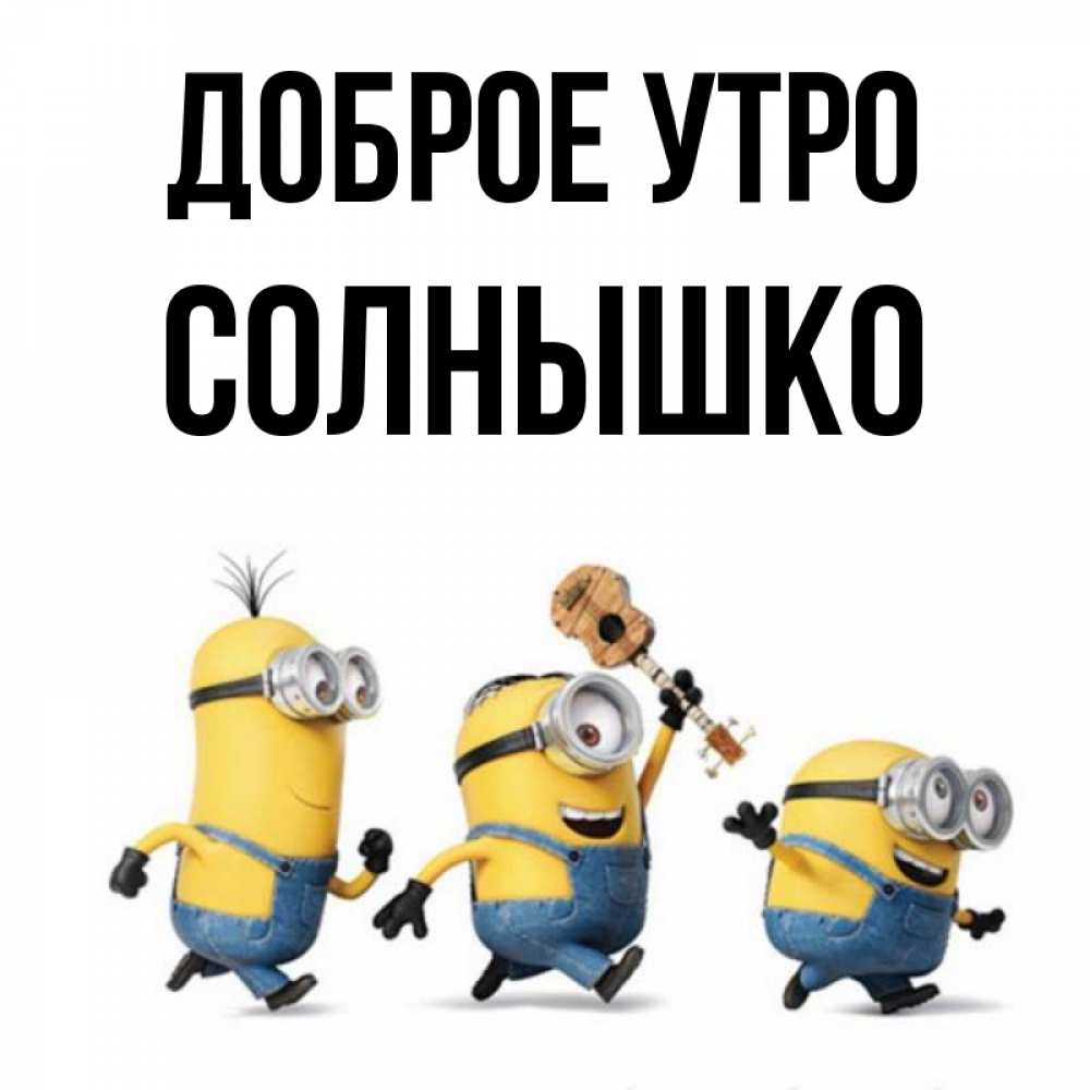 Открытка на каждый день с именем, Солнышко Доброе утро миньоны и прекрасное утро Прикольная открытка с пожеланием онлайн скачать бесплатно 