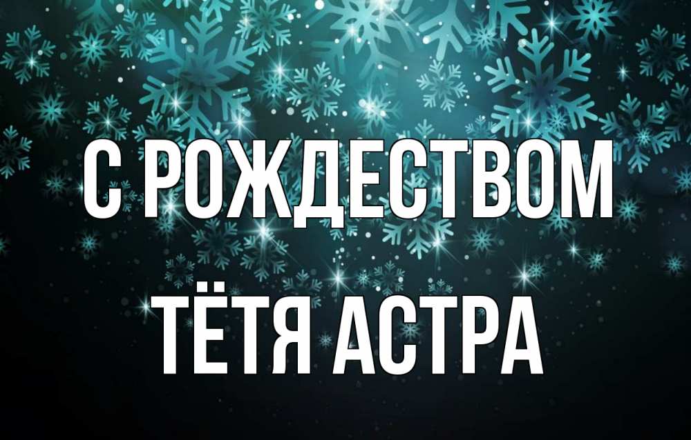 Открытка на каждый день с именем, Тётя-Астра С рождеством Снежинки Прикольная открытка с пожеланием онлайн скачать бесплатно 