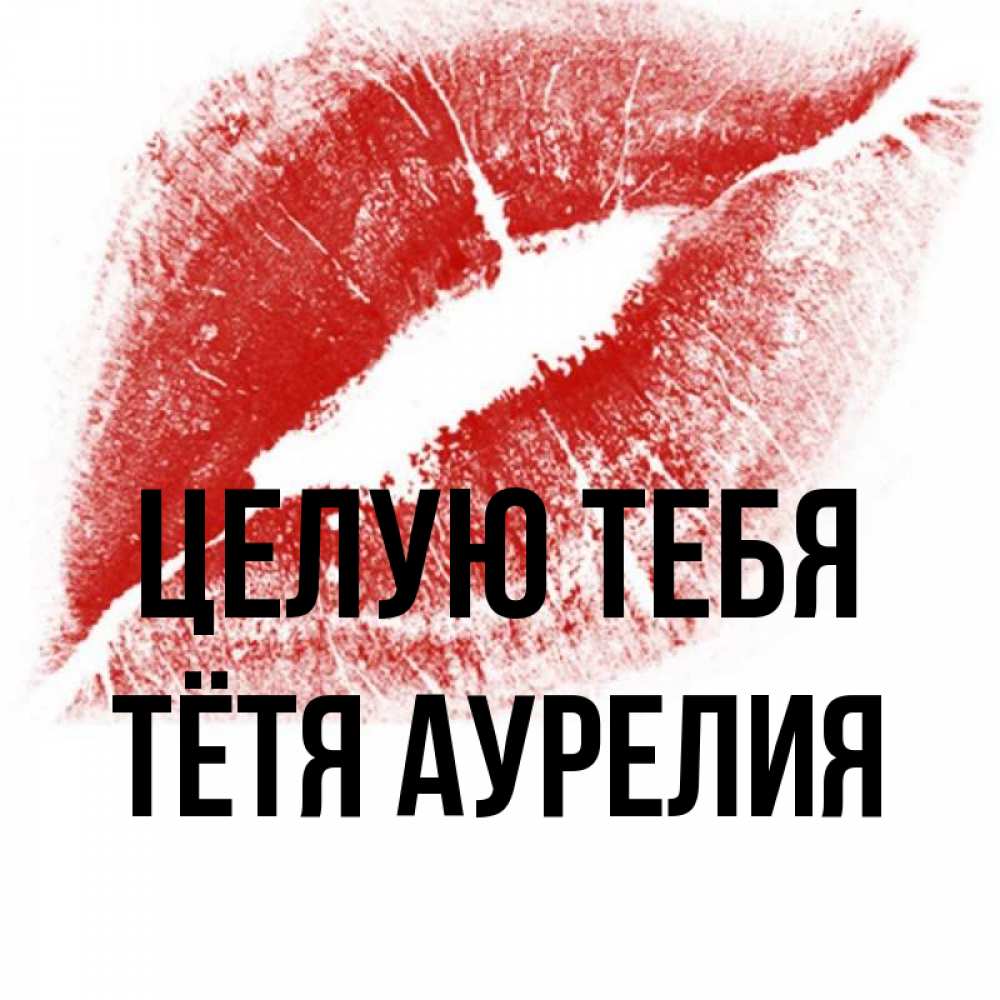 Открытка на каждый день с именем, Тётя-Аурелия Целую тебя открытка с пожеланием поцелуя Прикольная открытка с пожеланием онлайн скачать бесплатно 