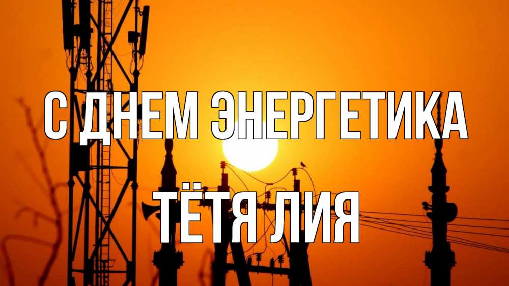 Открытка на каждый день с именем, Тётя-Лия С днем энергетика закат,  электроэнергия, энергетик Прикольная открытка с пожеланием онлайн скачать бесплатно 