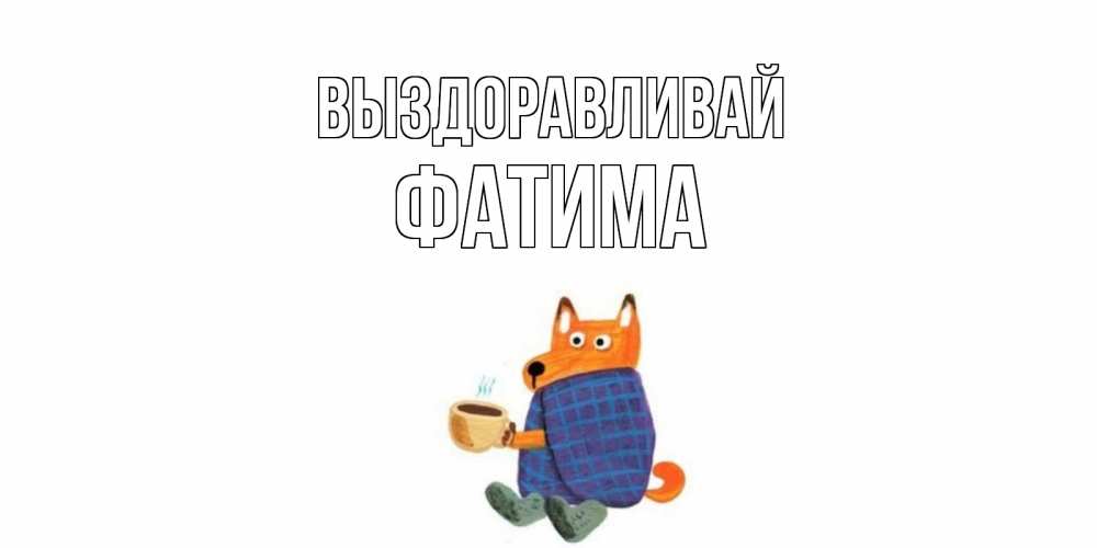 Открытка на каждый день с именем, Фатима Выздоравливай выздоравливайте для родных Прикольная открытка с пожеланием онлайн скачать бесплатно 