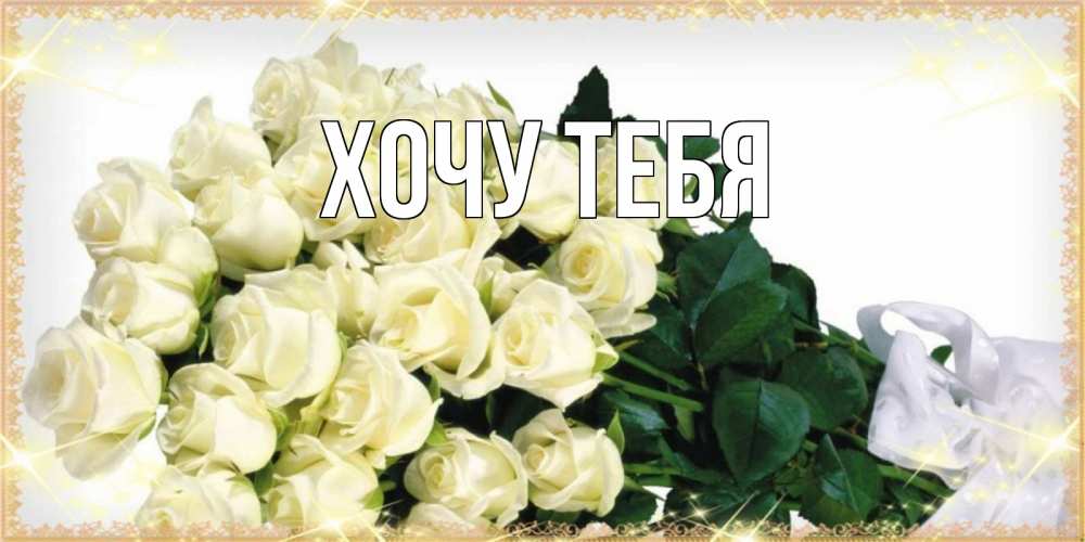 Открытка на каждый день с именем, Хочу-тебя Главная букет с розами желтокремового цвета для любимой на праздник весны наурыз Прикольная открытка с пожеланием онлайн скачать бесплатно 