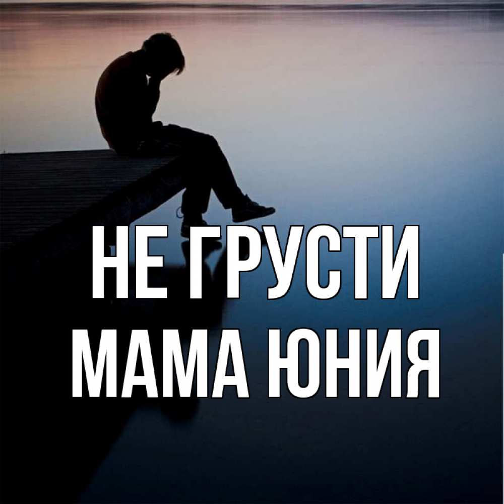 Открытка на каждый день с именем, Мама-Юния Не грусти печаль Прикольная открытка с пожеланием онлайн скачать бесплатно 