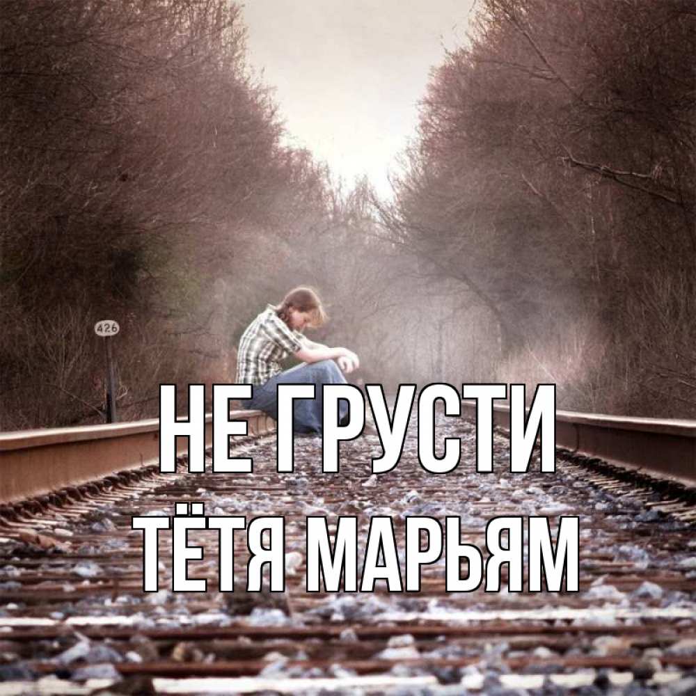 Открытка на каждый день с именем, Тётя-Марьям Не грусти девушка на рельсах Прикольная открытка с пожеланием онлайн скачать бесплатно 