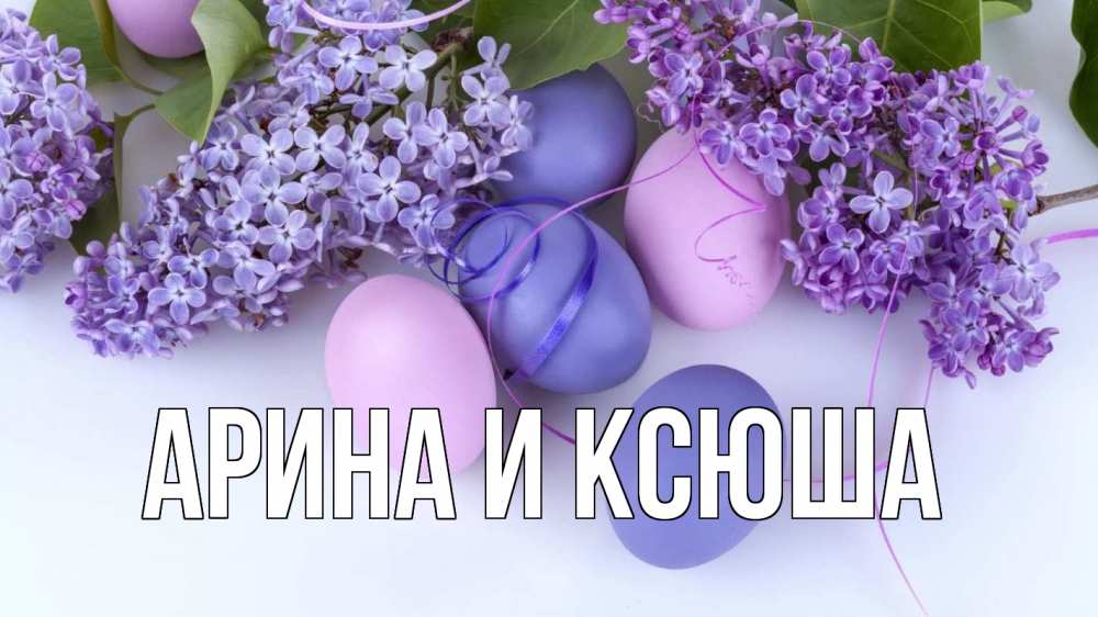 Открытка на каждый день с именем, Арина-и-Ксюша Главная пасха Прикольная открытка с пожеланием онлайн скачать бесплатно 