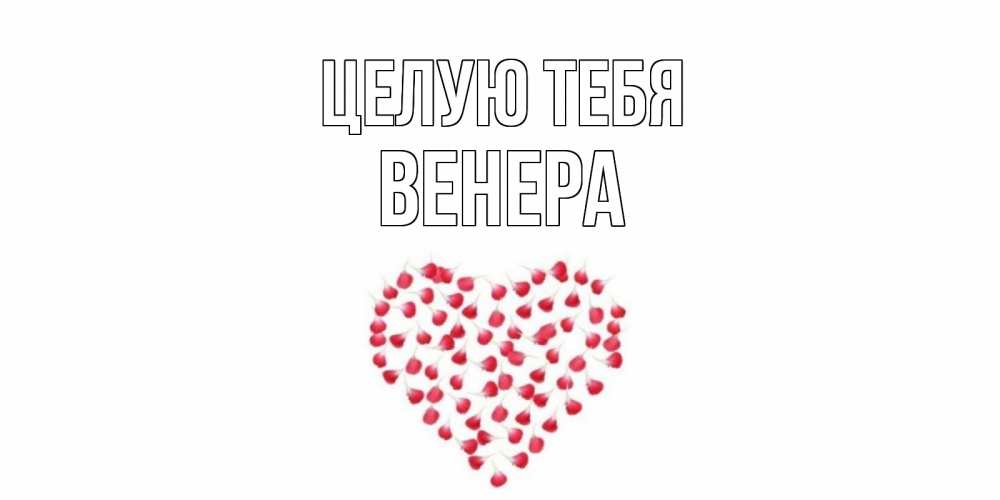 Открытка на каждый день с именем, Венера Целую тебя сердце Прикольная открытка с пожеланием онлайн скачать бесплатно 