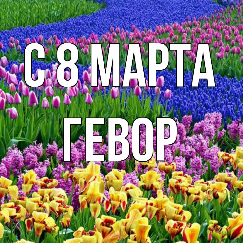 Открытка на каждый день с именем, Гевор С 8 МАРТА цветы Прикольная открытка с пожеланием онлайн скачать бесплатно 