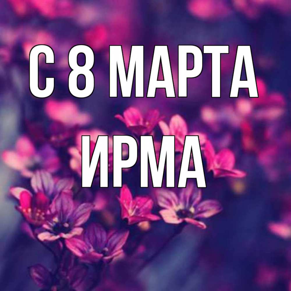 Открытка на каждый день с именем, Ирма С 8 МАРТА небольшие цветы 1 Прикольная открытка с пожеланием онлайн скачать бесплатно 