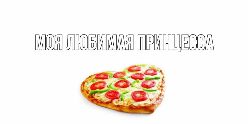 Открытка на каждый день с именем, Моя-Любимая-Принцесса Главная пицца Прикольная открытка с пожеланием онлайн скачать бесплатно 