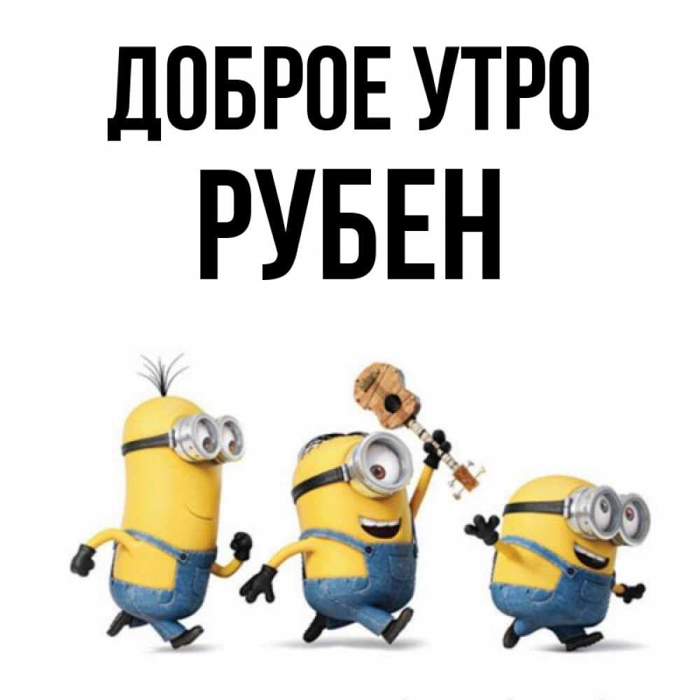 Открытка на каждый день с именем, Рубен Доброе утро миньоны и прекрасное утро Прикольная открытка с пожеланием онлайн скачать бесплатно 