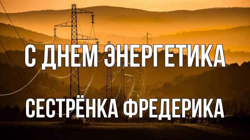Открытка на каждый день с именем, Сестрёнка-Фредерика С днем энергетика ЛЭП провода горы закат Прикольная открытка с пожеланием онлайн скачать бесплатно 