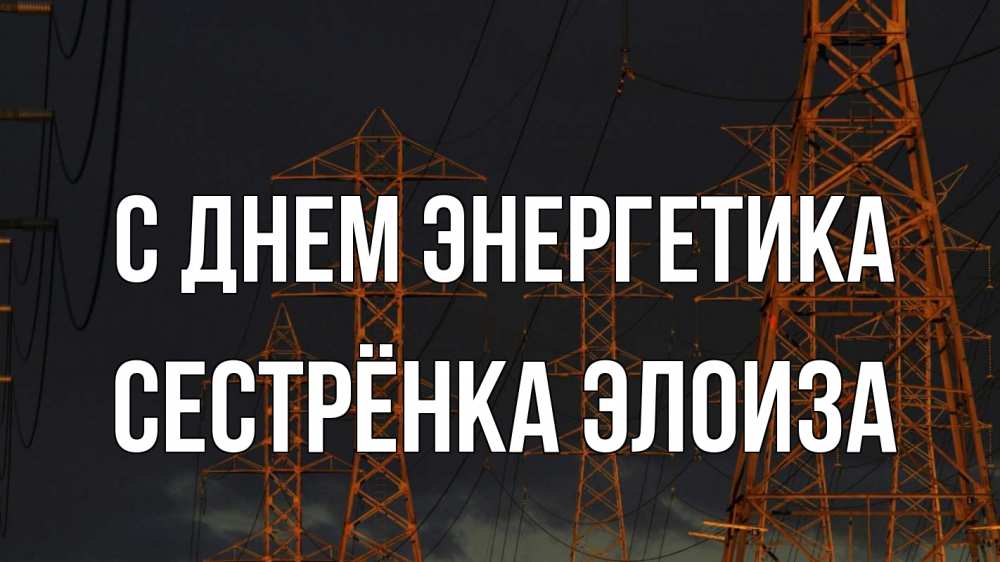 Открытка на каждый день с именем, Сестрёнка-Элоиза С днем энергетика ночь, лэп Прикольная открытка с пожеланием онлайн скачать бесплатно 