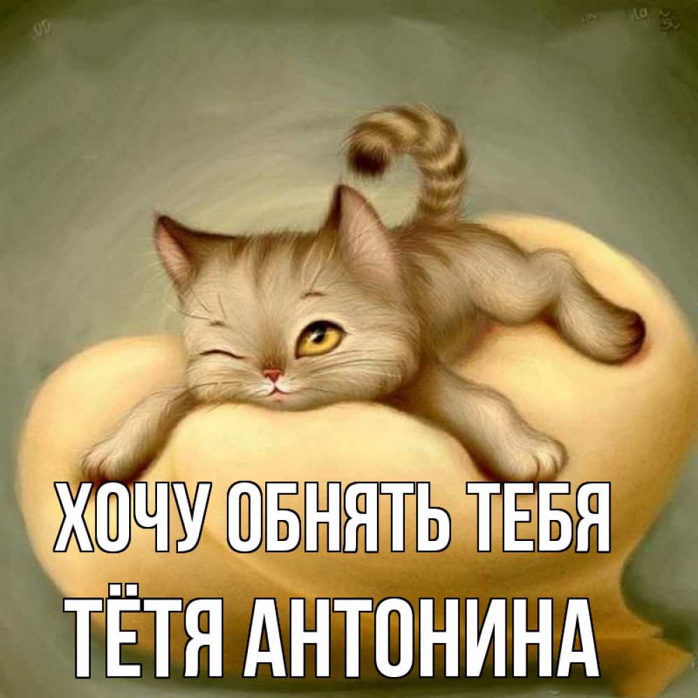 Открытка на каждый день с именем, Тётя-Антонина Хочу обнять тебя кошечка Прикольная открытка с пожеланием онлайн скачать бесплатно 