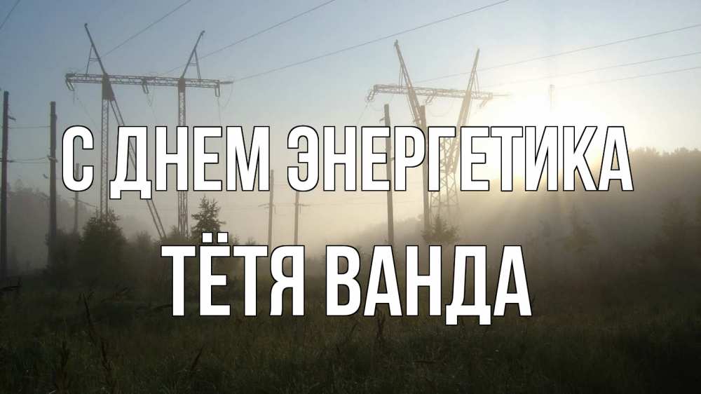 Открытка на каждый день с именем, Тётя-Ванда С днем энергетика ЛЭП Прикольная открытка с пожеланием онлайн скачать бесплатно 