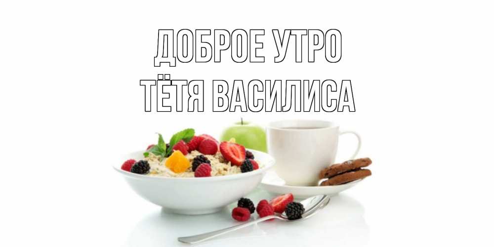 Открытка на каждый день с именем, Тётя-Василиса Доброе утро розы,фрукты, кофе Прикольная открытка с пожеланием онлайн скачать бесплатно 